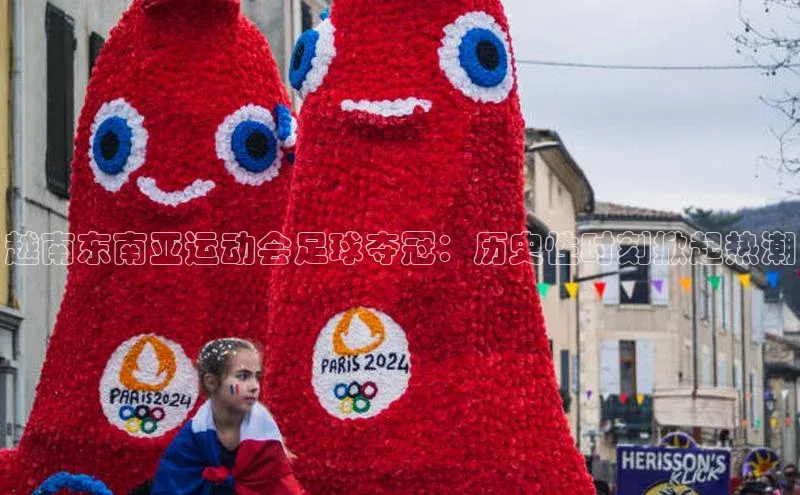 欧陆登录入口百度智能门户越南东南亚运动会足球夺冠：历史性时刻掀起热潮