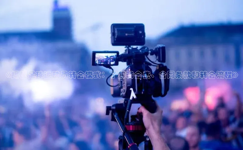 欧陆娱乐平台登录元隆雅图《揭秘足球运动员转会模式：了解转会费、合同条款和转会流程》