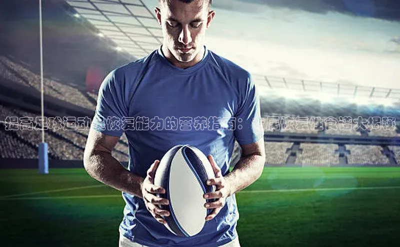 欧陆平台注册开户百度学术提高足球运动员恢复能力的营养指南：专属恢复性食谱大揭秘