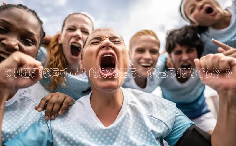 欧陆平台测速地址观星盘《中超足球运动员中的身高差异：谁是最低的球员？》