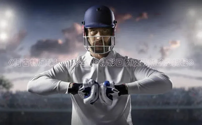 欧陆平台网站诸葛科技《阿古特足球运动员名单: 精彩回顾及最新动态揭秘》