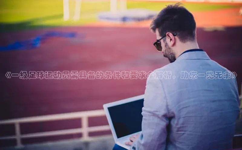 欧陆娱乐平台登陆地址姚记科技《一级足球运动员需具备的条件和要求全解析，助您一览无余》