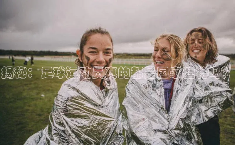 欧陆注册登录入口2024百度人工翻译揭秘：足球运动员真的都是国家健将吗？