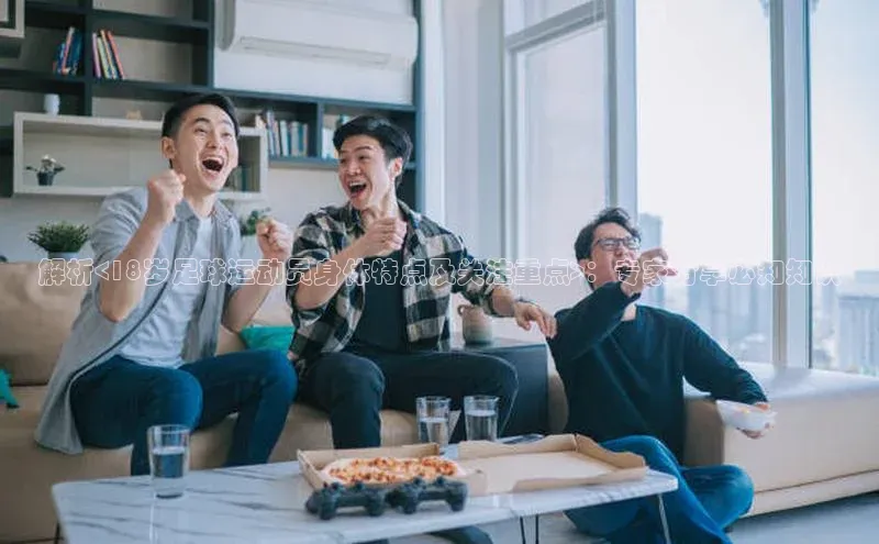 欧陆注册APP官方下载字节跳动解析<18岁足球运动员身体特点及关注重点>：专家分享必知知识