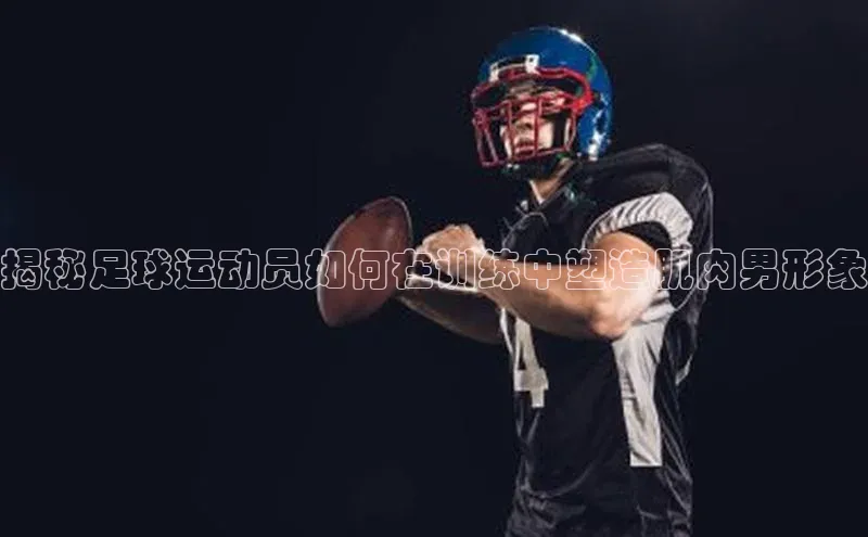 欧陆注册APP官方下载百度手机输入法揭秘足球运动员如何在训练中塑造肌肉男形象