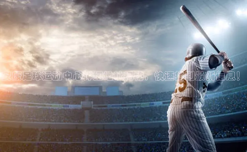 欧陆娱乐怎么注册账号文心一言安康足球运动中心详细地址揭秘，快速找到最新信息！