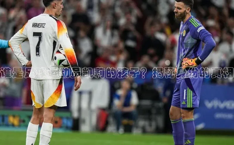 欧陆娱乐app下载阿里尔公司谁是足球运动员凯莉的孩子？揭秘身份的真相