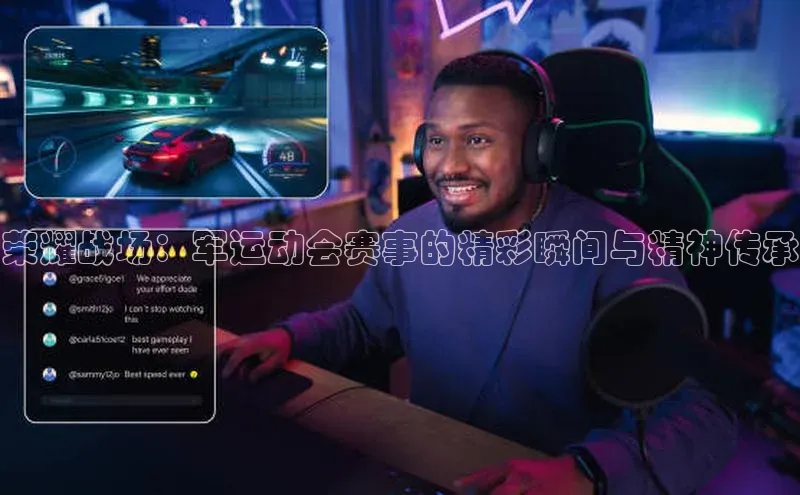 欧陆登录网址百度信誉荣耀战场：军运动会赛事的精彩瞬间与精神传承