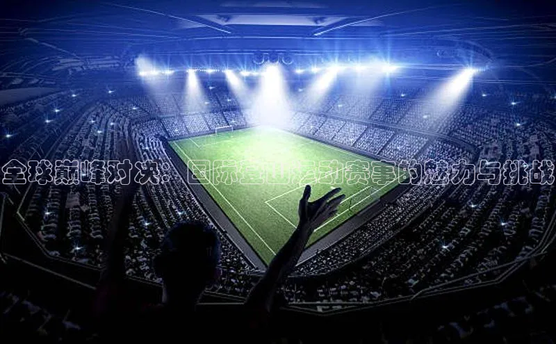 欧陆娱乐app下载阿里尔公司全球巅峰对决：国际登山运动赛事的魅力与挑战