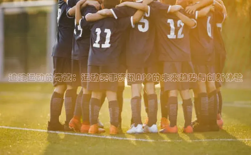 欧陆注册登录入口2024引力传媒追踪运动的奇迹：运动赛事资讯APP的未来趋势与创新体验