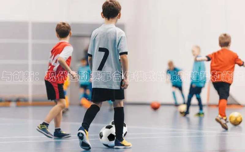 欧陆娱乐怎么注册账号文心一言与创新：现代运动赛事合作模式的最新趋势和策略