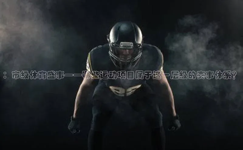 欧陆平台app下载百度社团赞助平台：市级体育盛事——哪些运动项目属于这一层级的赛事体系？
