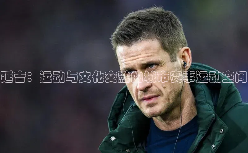 欧陆娱乐平台登录元隆雅图延吉：运动与文化交融的城市赛事运动空间