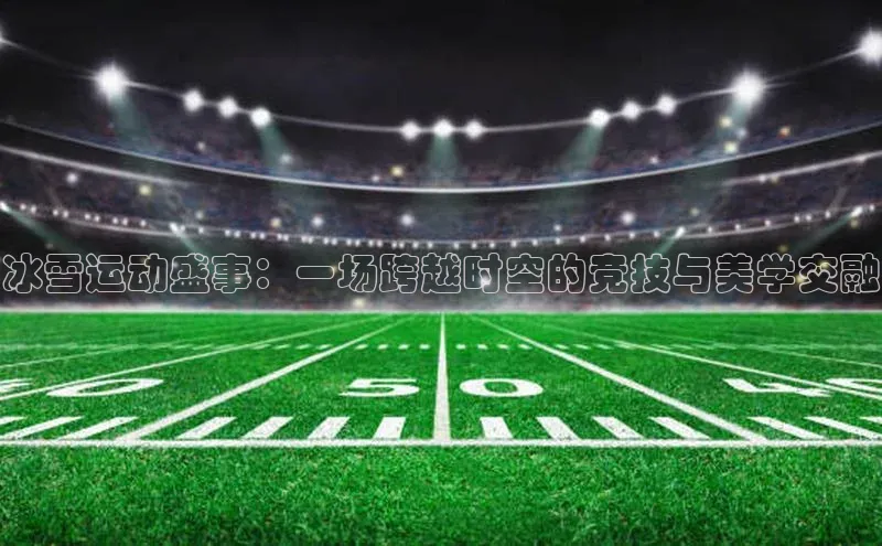 欧陆娱乐app下载安装百度翻译App冰雪运动盛事：一场跨越时空的竞技与美学交融