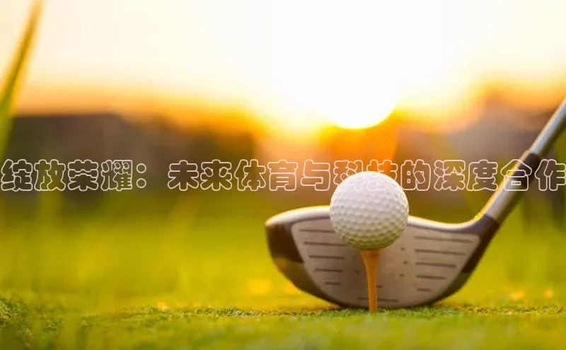 欧陆注册APP官方下载字节跳动绽放荣耀：未来体育与科技的深度合作