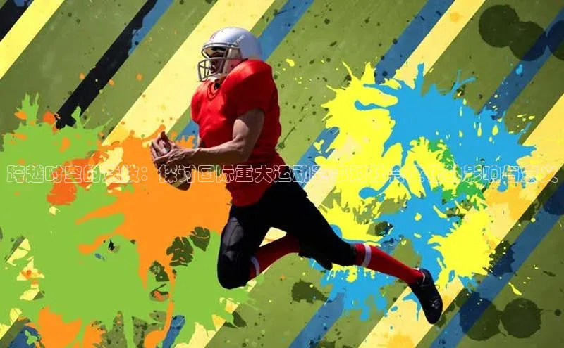 欧陆娱乐怎么注册账号文心一言跨越时空的竞技：探讨国际重大运动赛事对社会文化的影响与意义