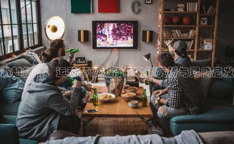 激越旋律：运动赛事进行曲歌词赏析与灵感启发