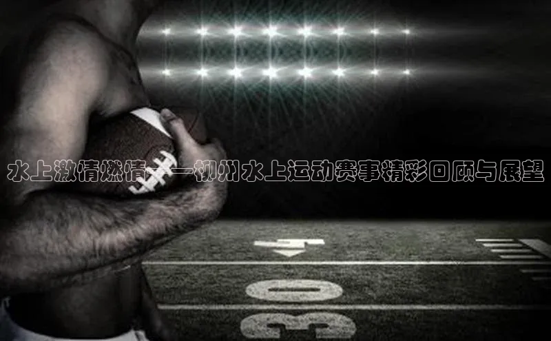 水上激情燃情——柳州水上运动赛事精彩回顾与展望