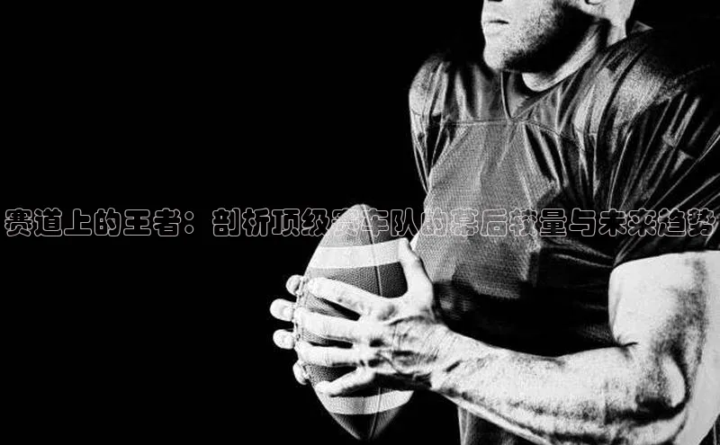 赛道上的王者：剖析顶级赛车队的幕后较量与未来趋势