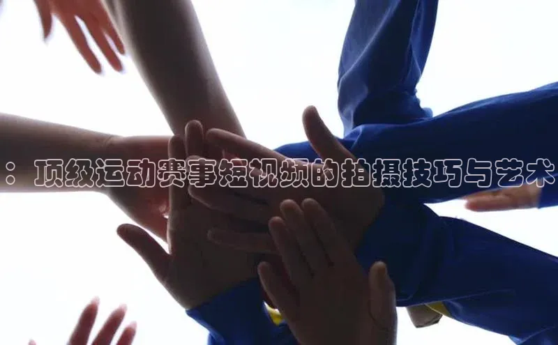 ：顶级运动赛事短视频的拍摄技巧与艺术