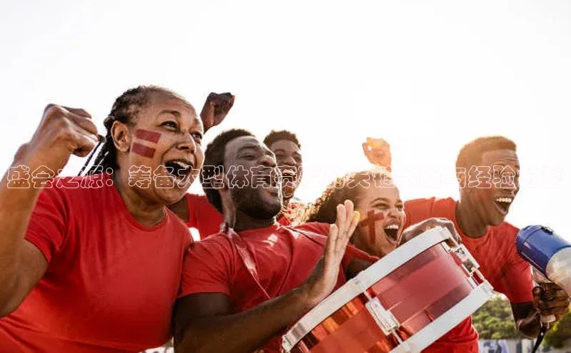 盛会之源：筹备大型体育赛事的关键策略与经验分享