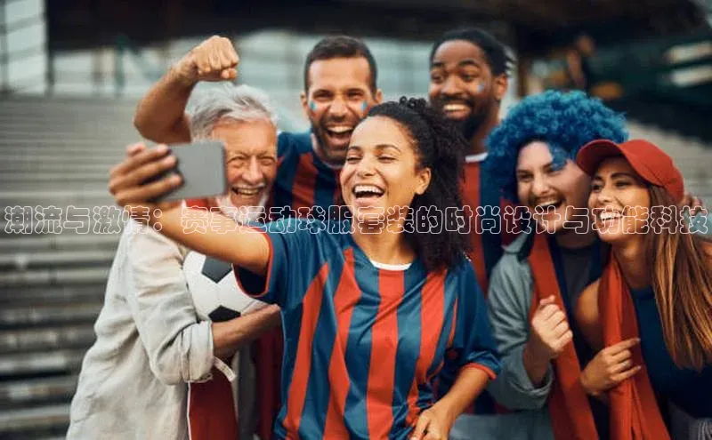 潮流与激情：赛事运动球服套装的时尚设计与功能科技