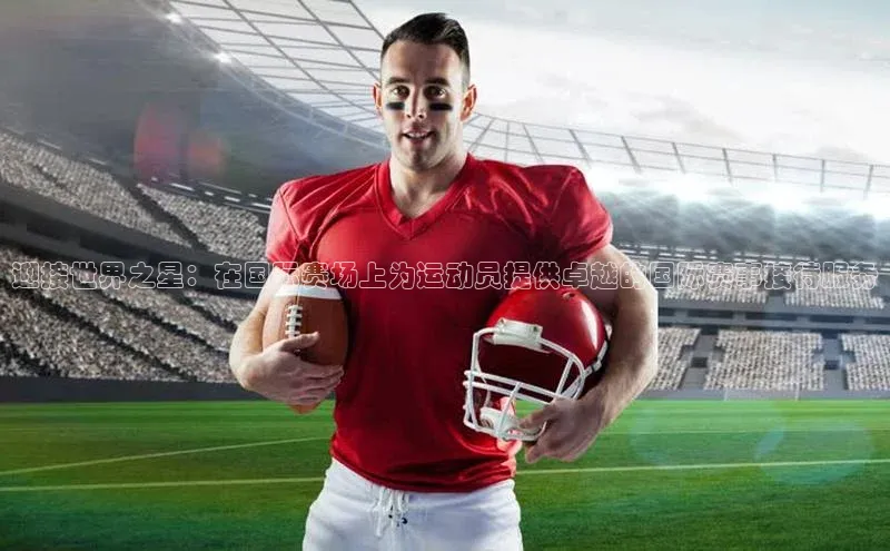 迎接世界之星：在国际赛场上为运动员提供卓越的国际赛事接待服务