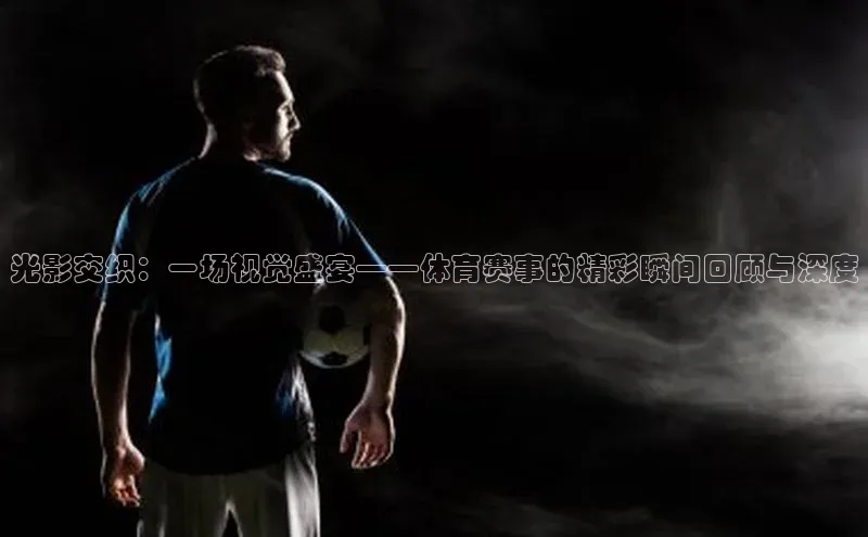 光影交织：一场视觉盛宴——体育赛事的精彩瞬间回顾与深度