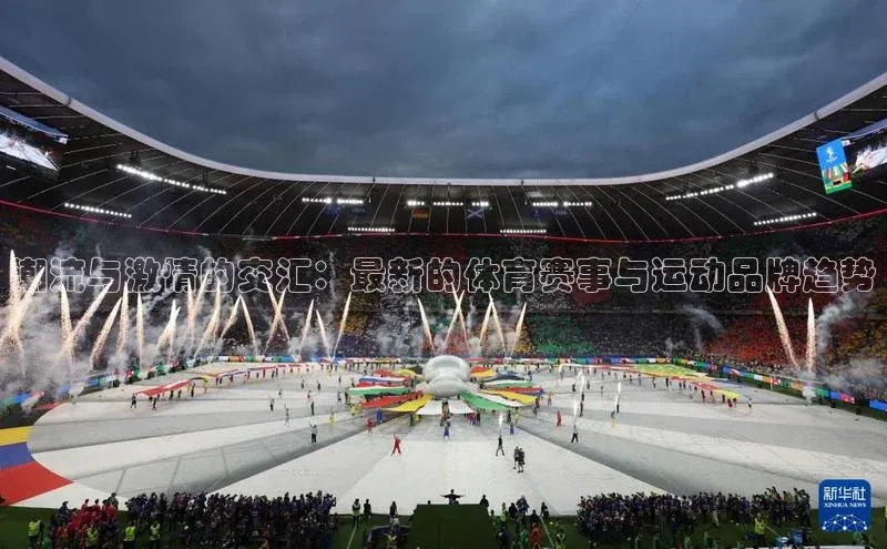 潮流与激情的交汇：最新的体育赛事与运动品牌趋势
