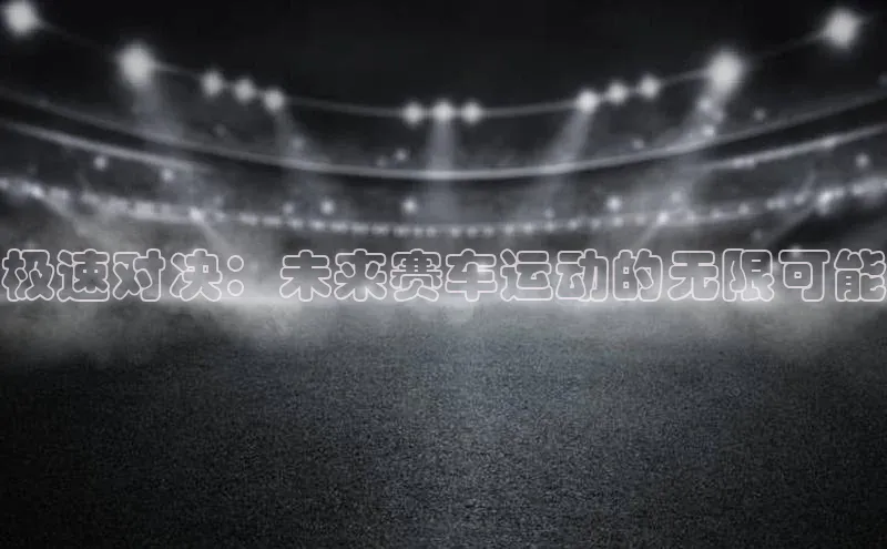 极速对决：未来赛车运动的无限可能