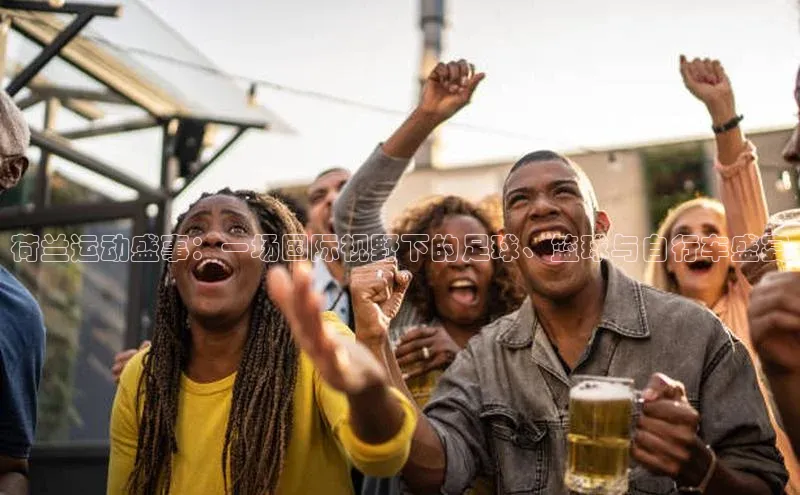 荷兰运动盛事：一场国际视野下的足球、篮球与自行车盛宴