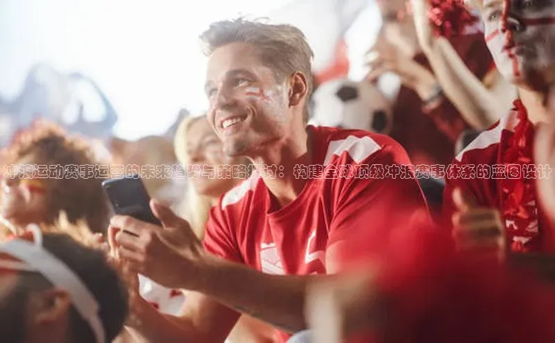 冲浪运动赛事运营的未来趋势与策略探讨：构建全球顶级冲浪赛事体系的蓝图设计