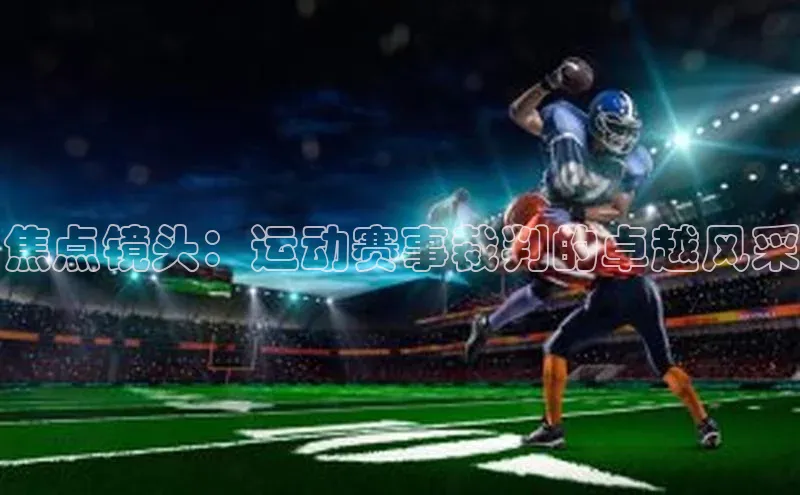 焦点镜头：运动赛事裁判的卓越风采