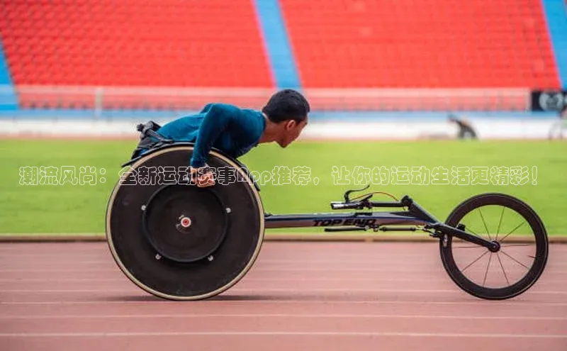 潮流风尚：全新运动赛事App推荐，让你的运动生活更精彩！