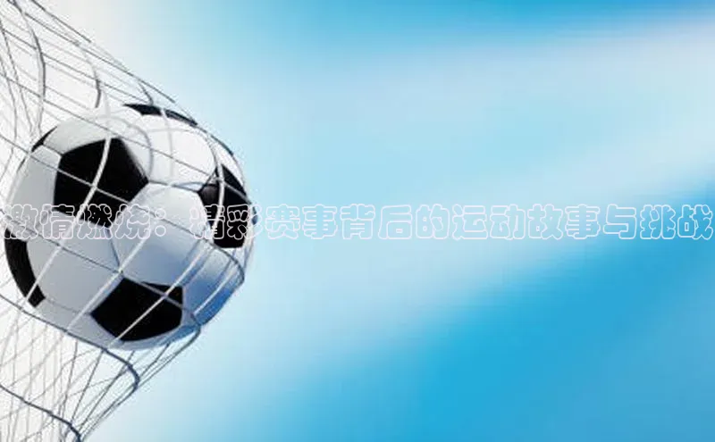 激情燃烧：精彩赛事背后的运动故事与挑战