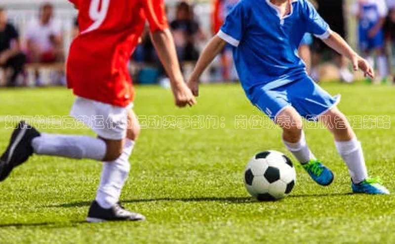 如何构建高效运作的运动赛事部门：岗位职责与团队管理策略