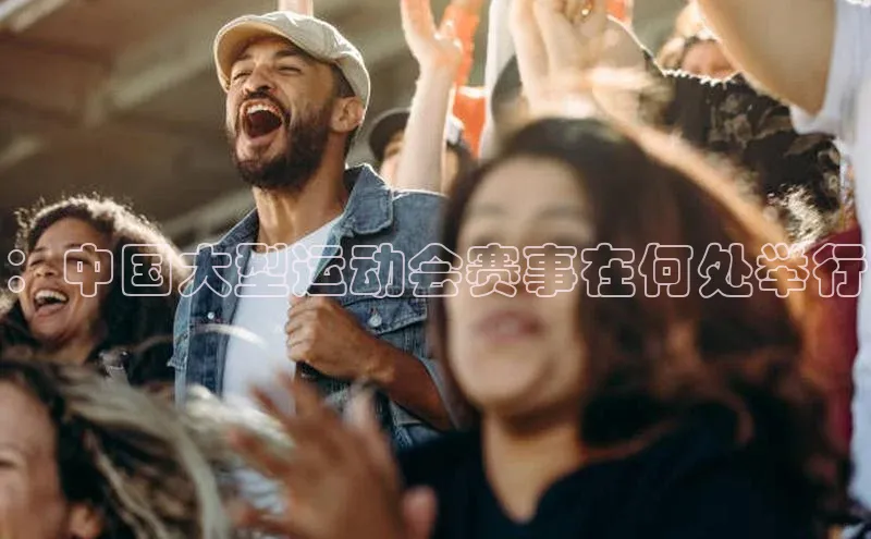 ：中国大型运动会赛事在何处举行