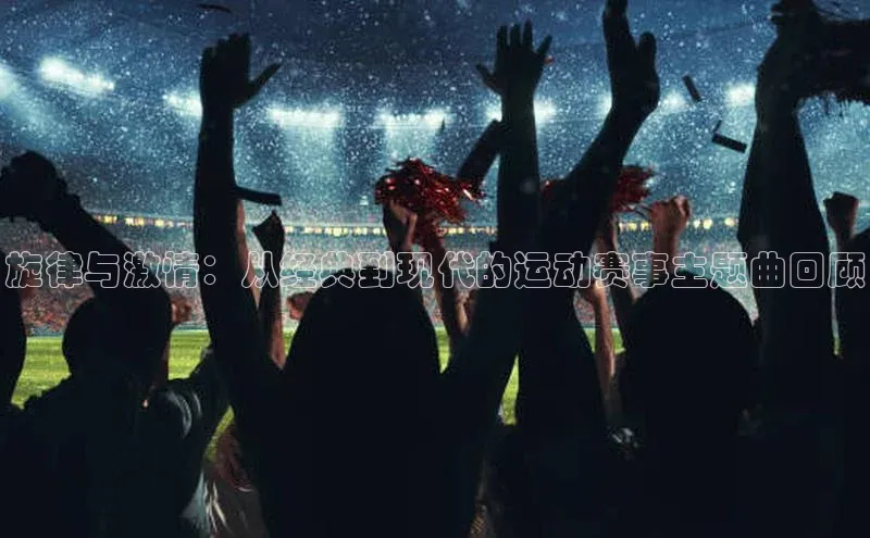 旋律与激情：从经典到现代的运动赛事主题曲回顾