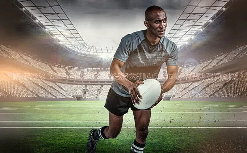 绿茵对决：2023年世界杯预选赛意大利队与法国队的精彩瞬间回顾