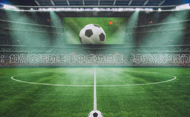 ：如何在运动赛事中成功购票，享受精彩瞬间