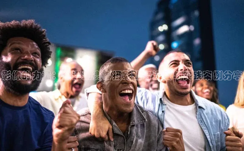 影像的力量：爱运动赛事摄影服务深度与实践案例分享