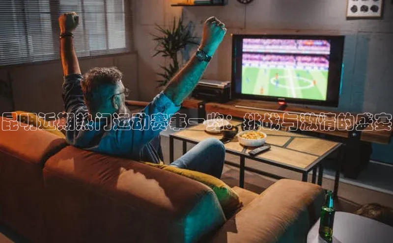 昆明近期热门运动赛事一览：挑战与激情的盛宴