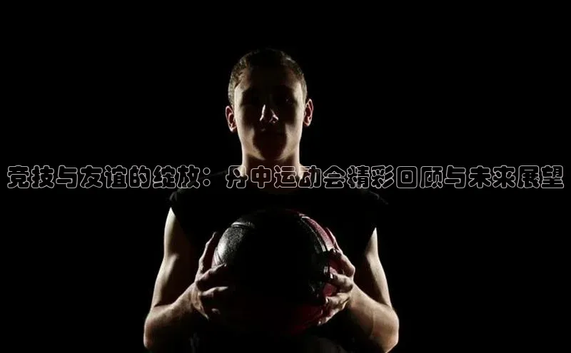 竞技与友谊的绽放：丹中运动会精彩回顾与未来展望