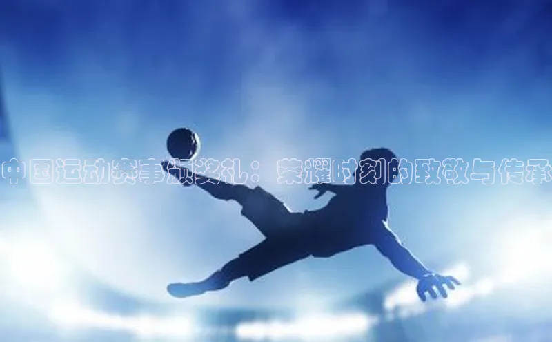 中国运动赛事颁奖礼：荣耀时刻的致敬与传承