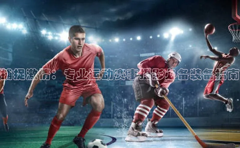 捕捉激情：专业运动赛事摄影必备装备指南