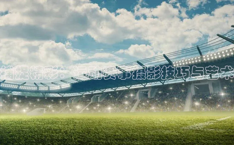 捕捉精彩：运动赛事摄影技巧与艺术