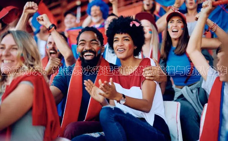 金网对决：世锦赛水球运动的激烈碰撞与团队合作