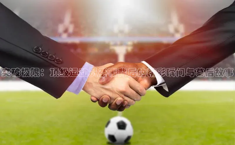 突破极限：顶级运动员赛事背后的精彩瞬间与幕后故事