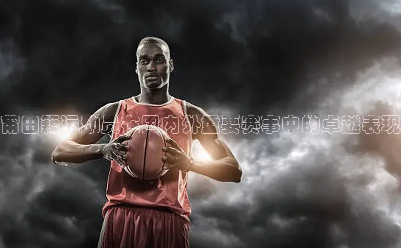 莆田籍运动员在国内外重要赛事中的卓越表现