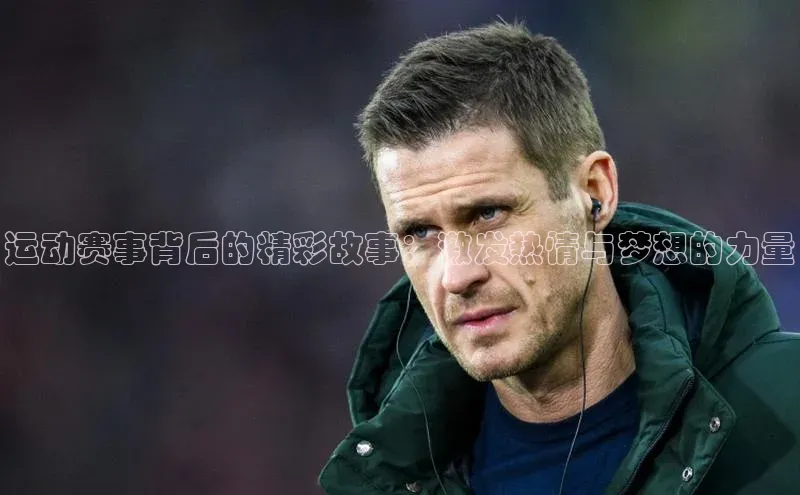 运动赛事背后的精彩故事：激发热情与梦想的力量